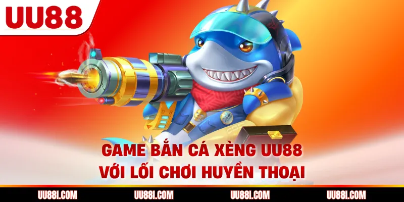 Game bắn cá xèng UU88 với lối chơi huyền thoại